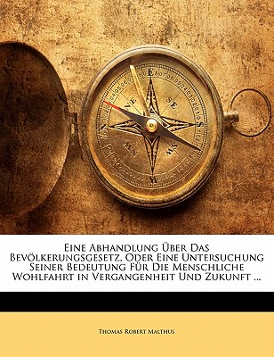 Eine Abhandlung Uber Das Bevolkerungsgesetz, Oder Eine Untersuchung Seiner Bedeutung Fur Die Menschliche Wohlfahrt in Vergangenheit Und Zukunft ... - Malthus, Thomas Robert