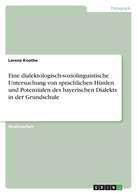 Eine dialektologisch-soziolinguistische Untersuchung von sprachlichen H?rden und Potenzialen des bayerischen Dialekts in der Grundschule - Knothe, Lorenz