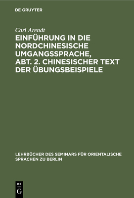 Einf?hrung in Die Nordchinesische Umgangssprache, Abt. 2. Chinesischer Text Der ?bungsbeispiele: Praktisches ?bungsbuch Zun?chst ALS Grundlage F?r Den Unterricht Am Seminar - Arendt, Carl