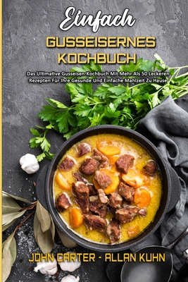 Einfach Gusseisernes Kochbuch: Das Ultimative Gusseisen-Kochbuch Mit Mehr Als 50 Leckeren Rezepten Fr Ihre Gesunde Und Einfache Mahlzeit Zu Hause (Simply Cast Iron Cookbook) (German Version) - Carter, John, and Kuhn, Allan