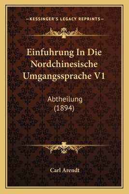 Einfuhrung in Die Nordchinesische Umgangssprache V1: Abtheilung (1894) - Arendt, Carl