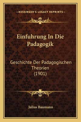 Einfuhrung in Die Padagogik: Geschichte Der Padagogischen Theorien (1901) - Baumann, Julius