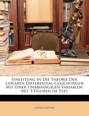 Einleitung in Die Theorie Der Linearen Differential-Gleichungen Mit Einer Unabh?ngigen Variablen: Mit 3 Figuren Im Text - Heffter, Lothar