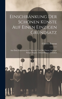 Einschrnkung der schnen Knste auf einen einzigen Grundsatz: Aus dem franzsischen bersetzt, und mit einem Anhange einiger eignen Abhandlungen versehen - Batteux, Charles