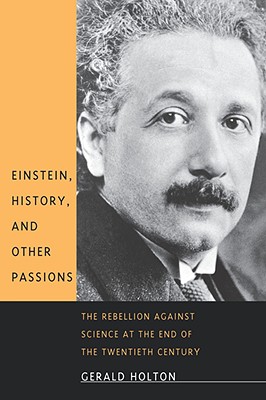 Einstein, History, and Other Passions: The Rebellion Against Science at the End of the Twentieth Century - Holton, Gerald