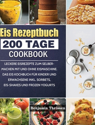 Eis Rezeptbuch: 200 Tage leckere Eisrezepte zum Selbermachen mit und ohne Eismaschine. Das Eis Kochbuch fr Kinder und Erwachsene inkl. Sorbets, Eis-Shakes und Frozen Yogurts - Theissen, Benjamin