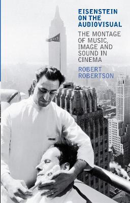 Eisenstein on the Audiovisual: The Montage of Music, Image and Sound in Cinema - Robertson, Robert, Dr., M.A