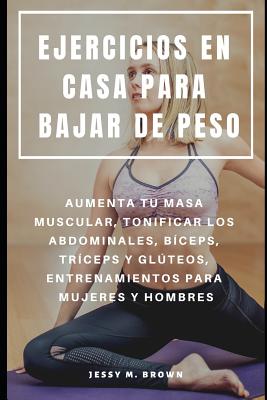 Ejercicios En Casa Para Bajar de Peso: Aumenta Tu Masa Muscular, Tonificar Los Abdominales, B?ceps, Tr?ceps Y Glteos, Entrenamientos Para Mujeres Y Hombres - Brown, Jessy M