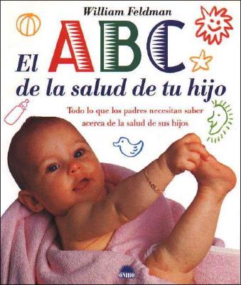 El ABC de La Salud de Tu Hijo: Todo Lo Que Los Padres Necesitan Saber Acerca de La Salud de Sus Hijos - Feldman, William, M.D.