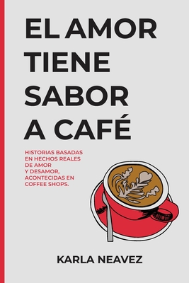 El Amor Tiene Sabor a Caf?: Historias Basadas en Hechos Reales Acontecidas en Coffee Shops - Nevez, Karla