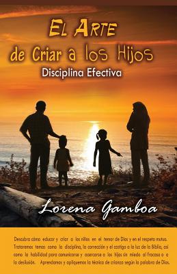 El Arte de Criar a Los Hijos: Disciplina Efectiva Segun Dios - Gamboa, Ana Lorena