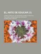 El Arte de Educar: Curso Completo de Pedagogia Teorico-Practica, Aplicada a Las Escuelas de Parvulos ...