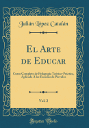 El Arte de Educar, Vol. 2: Curso Completo de Pedagog?a Te?rico-Prctica, Aplicada ? Las Escuelas de Prvulos (Classic Reprint)