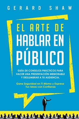 El arte de hablar en pblico: Gua de consejos prcticos para hacer una presentacin memorable y deslumbrar a tu audiencia. Gana seguridad en ti mismo y expresa tus ideas con confianza - Shaw, Gerard