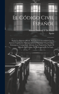 El Cdigo Civil Espaol: Segn La Edicin Oficial, Anotado Y Concordado Con La Anterior Legislacin Y Jurisprudencia Espaola Y Los Cdigos Extranjeros. Comprende Adems: Una Exposicin, Segn El Mtodo Del Cdigo, De Referencias De La Legi...