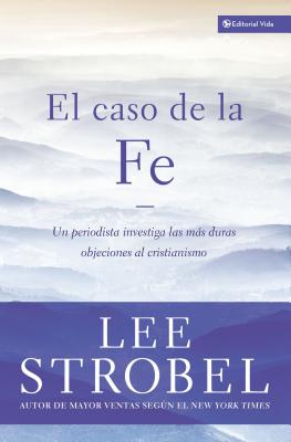 El Caso de La Fe: Un Periodista Investiga Las Objeciones Mas Dificiles Contra El Cristianismo - Strobel, Lee