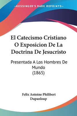 El Catecismo Cristiano O Exposicion De La Doctrina De Jesucristo: Presentada A Los Hombres De Mundo (1865) - Dupanloup, Felix Antoine Philibert