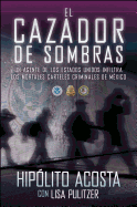 El Cazador de Sombras: Un Agente de Los Estados Unidos Infiltra Los Mortales Carteles Criminales de Mxico