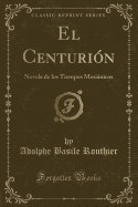 El Centuri?n: Novela de Los Tiempos Mesißnicos (Classic Reprint)