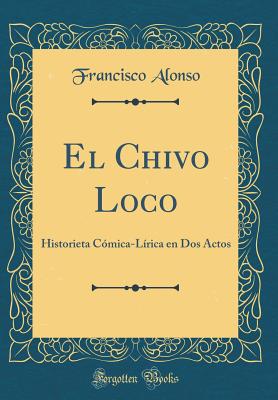 El Chivo Loco: Historieta Cmica-Lrica En DOS Actos (Classic Reprint) - Alonso, Francisco