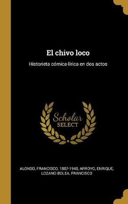 El Chivo Loco: Historieta Comica-Lirica En DOS Actos - Alonso, Francisco, and Arroyo, Enrique, and Lozano Bolea, Francisco