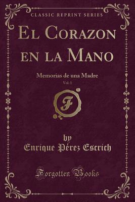 El Corazon En La Mano, Vol. 1: Memorias de Una Madre (Classic Reprint) - Escrich, Enrique Perez