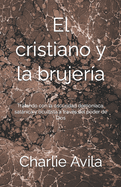 El Cristiano y la Brujera: Tratando con la oscuridad demonaca, satnica y ocultista a travs del poder de Dios