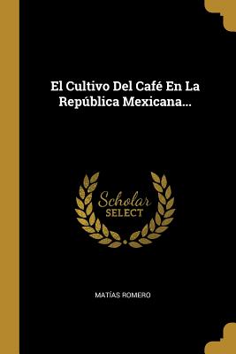 El Cultivo del Caf? En La Repblica Mexicana... - Romero, Matias