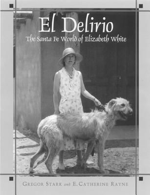 El Delirio: The Santa Fe World of Elizabeth White - Stark, Gregor, and Rayne, E Catherine
