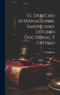 El Derecho Internacional Americano. Estudio Doctrinal Y Cr?tico