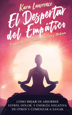 El Despertar Del Emptico - C?mo Dejar de Absorber el Dolor, Estr?s, Energ?a Negativa de Otros y Comenzar a Sanar: Una Gu?a de Supervivencia Para Principiantes Para Personas Altamente Sensibles - Lawrence, Kara