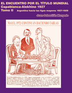 El encuentro por el t?tulo mundial Capablanca vs Alekhine 1927: Argentina hacia las ligas mayores 1927 - 1929 Tomo 2