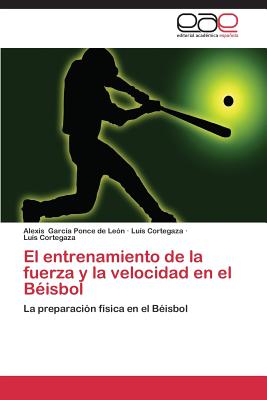 El Entrenamiento de La Fuerza y La Velocidad En El Beisbol - Garcia Ponce de Leon Alexis, and Cortegaza Luis