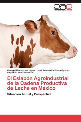 El Eslabon Agroindustrial de La Cadena Productiva de Leche En Mexico - Moctezuma L Pez, Georgel, and Espinosa Garc a, Jos Antonio, and V Lez Izquierdo, Alejandra