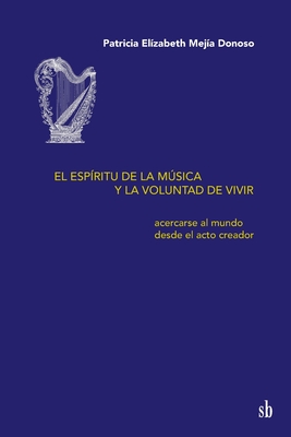 El esp?ritu de la msica y la voluntad de vivir: Acercarse al mundo desde el acto creador - Pizzi, Mat?as Ignacio (Preface by), and Mej?a Donoso, Patricia El?zabeth