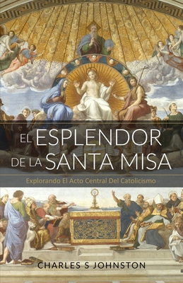 El Esplendor De La Santa Misa: Explorando El Acto Central Del Catolicismo - Jimenez, Maria (Translated by), and Johnston, Charles S