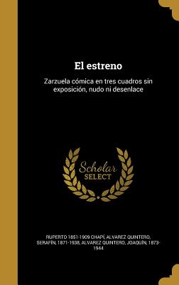 El estreno: Zarzuela cmica en tres cuadros sin exposicin, nudo ni desenlace - Chapi, Ruperto 1851-1909, and Alvarez Quintero, Serafin 1871-1938 (Creator), and Alvarez Quintero, Joaquin 1873-1944 (Creator)