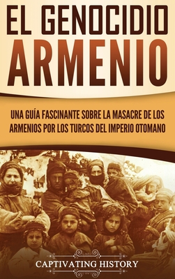 El Genocidio Armenio: Una Gua Fascinante sobre la Masacre de los Armenios por los Turcos del Imperio Otomano - History, Captivating