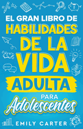 El gran libro de habilidades de la vida adulta para adolescentes: Una gu?a completa para adolescentes sobre todas las habilidades esenciales para la vida, que no te ensean en la escuela