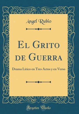 El Grito de Guerra: Drama Lrico En Tres Actos y En Verso (Classic Reprint) - Rubio, Angel