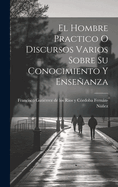 El Hombre Practico O Discursos Varios Sobre Su Conocimiento Y Enseanza