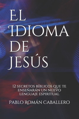 El Idioma de Jess: 12 secretos bblicos que te ensearn un nuevo lenguaje espiritual - Caballero, Pablo Romn