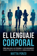 El Lenguaje Corporal: Cmo Analizar a las Personas y Leer Rpidamente su Mente a travs de los Secretos de la Comunicacin No Verbal