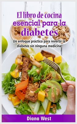 El libro de cocina esencial para la diabetes: Un enfoque practico para revertir la diabetes sin ninguna medicina - West, Diana