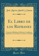 El Libro de Los Refranes: Coleccin Alfabtica de Refranes Castellanos, Explicados Con La Mayor Concision y Claridad (Classic Reprint)