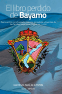 El libro perdido de Bayamo: Reencuentro con el pasado. Historia, genealog?a y leyendas de las familias bayamesas (Siglos XVI - XVIII)