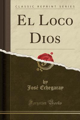 El Loco Dios (Classic Reprint) - Echegaray, Jose
