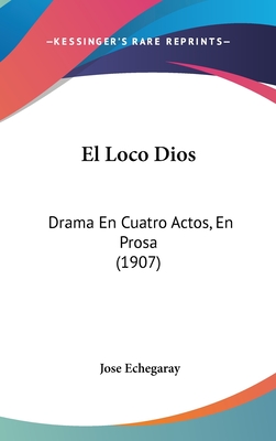 El Loco Dios: Drama En Cuatro Actos, En Prosa (1907) - Echegaray, Jose