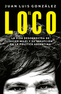 El Loco: La Vida Desconocida de Javier Milei Y Su Irrupcin En La Poltica Argentina / The Madman: The Unknown Life of Javier Milei: La Vida Desconocida de Javier Milei Y Su Irrupcin En La Poltica Argentina