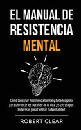 El Manual de Resistencia Mental: C?mo Construir Resistencia Mental y Autodisciplina para Enfrentar los Desaf?os de la Vida. 15 Estrategias Poderosas para Cambiar tu Mentalidad!